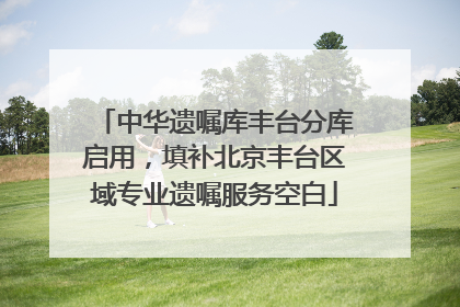 中华遗嘱库丰台分库启用，填补北京丰台区域专业遗嘱服务空白