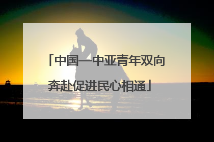 中国—中亚青年双向奔赴促进民心相通