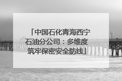 中国石化青海西宁石油分公司：多维度筑牢保密安全防线