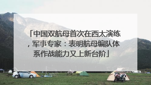 中国双航母首次在西太演练，军事专家：表明航母编队体系作战能力又上新台阶