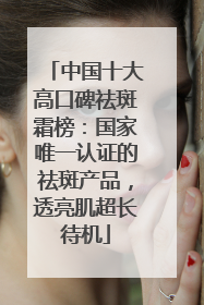 中国十大高口碑祛斑霜榜：国家唯一认证的祛斑产品，透亮肌超长待机