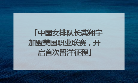 中国女排队长龚翔宇加盟美国职业联赛，开启首次留洋征程
