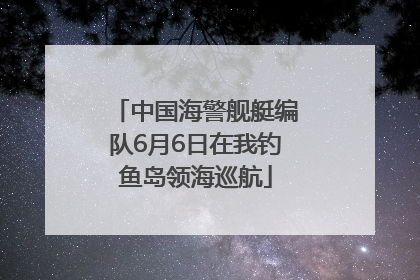 中国海警舰艇编队6月6日在我钓鱼岛领海巡航