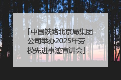 中国铁路北京局集团公司举办2025年劳模先进事迹宣讲会