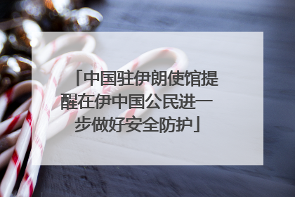 中国驻伊朗使馆提醒在伊中国公民进一步做好安全防护