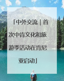 中外交流｜首次中肯文化和旅游季活动在肯尼亚启动