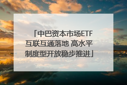中巴资本市场ETF互联互通落地 高水平制度型开放稳步推进