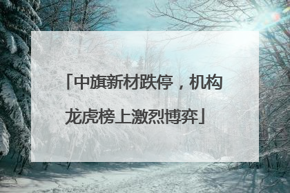 中旗新材跌停，机构龙虎榜上激烈博弈