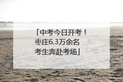 中考今日开考！枣庄6.3万余名考生奔赴考场
