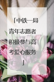 中铁一局青年志愿者积极参与高考爱心服务