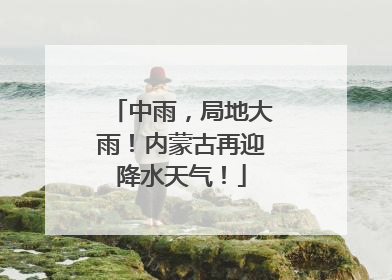 中雨，局地大雨！内蒙古再迎降水天气！