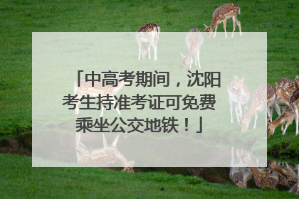 中高考期间，沈阳考生持准考证可免费乘坐公交地铁！