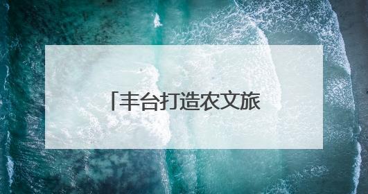 丰台打造农文旅融合新业态 “5.20”开启沉浸式“田园”之旅