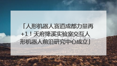 人形机器人赛道成都力量再+1！天府绛溪实验室交互人形机器人前沿研究中心成立