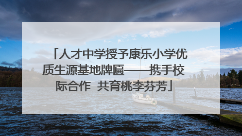 人才中学授予康乐小学优质生源基地牌匾——携手校际合作  共育桃李芬芳