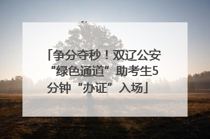 争分夺秒!双辽公安“绿色通道”助考生5分钟“办证”入场