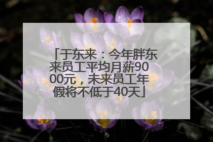 于东来：今年胖东来员工平均月薪9000元，未来员工年假将不低于40天
