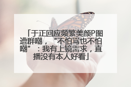 于正回应频繁美颜P图遭群嘲，“不怕骂也不怕嘲”：我有上镜需求，直播没有本人好看