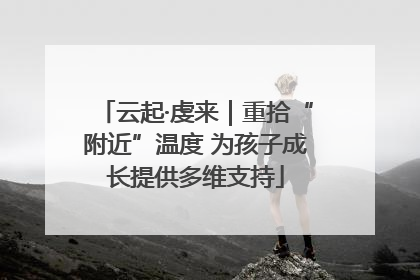 云起·虔来｜重拾“附近”温度 为孩子成长提供多维支持