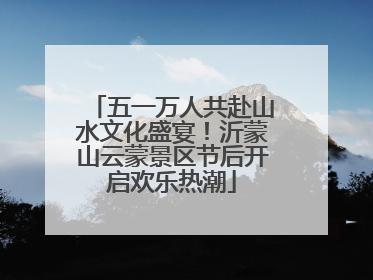 五一万人共赴山水文化盛宴！沂蒙山云蒙景区节后开启欢乐热潮