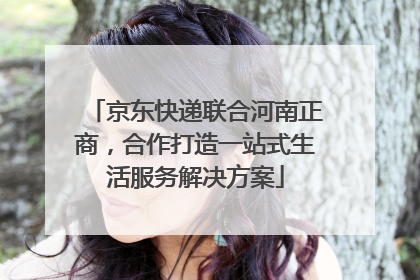 京东快递联合河南正商，合作打造一站式生活服务解决方案