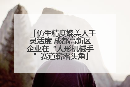 仿生精度媲美人手灵活度 成都高新区企业在“人形机械手”赛道崭露头角