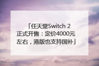 任天堂Switch 2正式开售：定价4000元左右，港版也支持国补