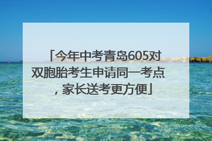 今年中考青岛605对双胞胎考生申请同一考点，家长送考更方便