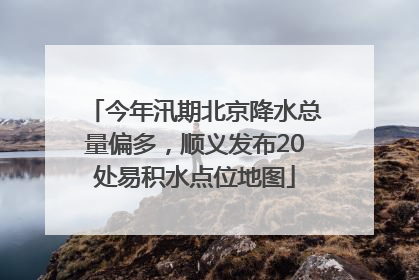 今年汛期北京降水总量偏多，顺义发布20处易积水点位地图