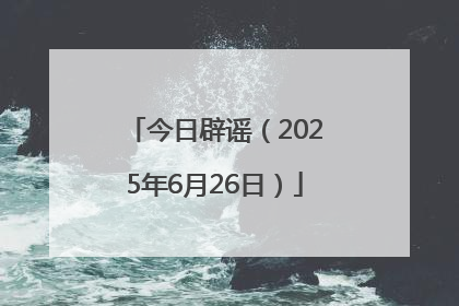 今日辟谣（2025年6月26日）