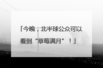 今晚，北半球公众可以看到“草莓满月”！