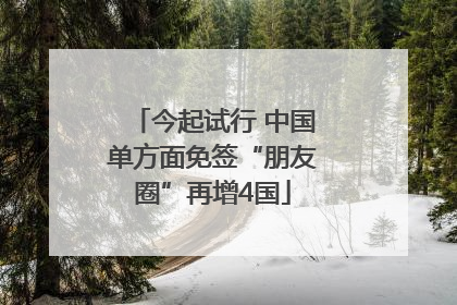 今起试行 中国单方面免签“朋友圈”再增4国