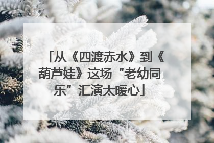 从《四渡赤水》到《葫芦娃》这场“老幼同乐”汇演太暖心