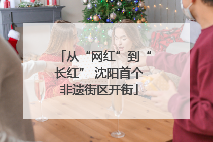 从“网红”到“长红” 沈阳首个非遗街区开街