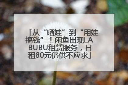 从“晒娃”到“用娃搞钱”！闲鱼出现LABUBU租赁服务，日租80元仍供不应求
