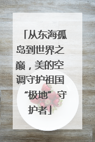 从东海孤岛到世界之巅，美的空调守护祖国“极地”守护者