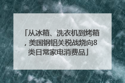 从冰箱、洗衣机到烤箱，美国钢铝关税战烧向8类日常家电消费品