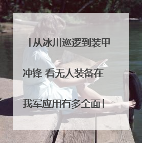 从冰川巡逻到装甲冲锋 看无人装备在我军应用有多全面