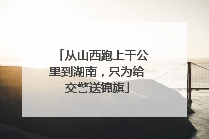 从山西跑上千公里到湖南，只为给交警送锦旗