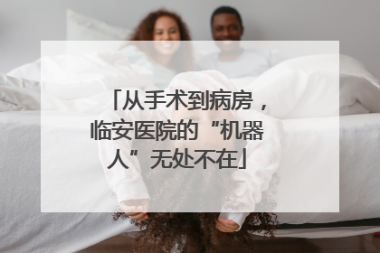 从手术到病房，临安医院的“机器人”无处不在