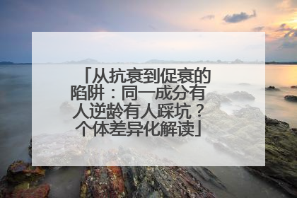 从抗衰到促衰的陷阱：同一成分有人逆龄有人踩坑？个体差异化解读
