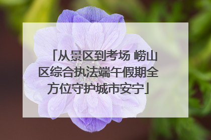 从景区到考场 崂山区综合执法端午假期全方位守护城市安宁