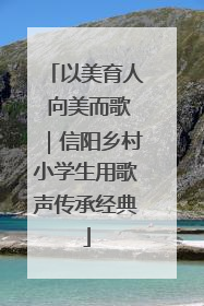 以美育人 向美而歌｜信阳乡村小学生用歌声传承经典