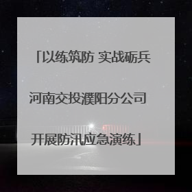 以练筑防 实战砺兵 河南交投濮阳分公司开展防汛应急演练