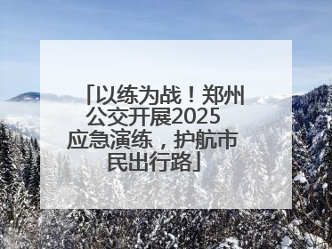 以练为战！郑州公交开展2025应急演练，护航市民出行路