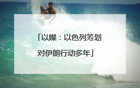 以媒：以色列筹划对伊朗行动多年