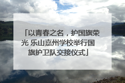 以青春之名，护国旗荣光 乐山嘉州学校举行国旗护卫队交接仪式