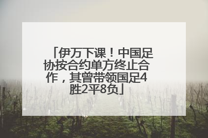 伊万下课！中国足协按合约单方终止合作，其曾带领国足4胜2平8负