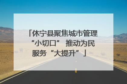 休宁县聚焦城市管理“小切口” 推动为民服务“大提升”