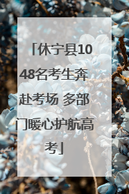 休宁县1048名考生奔赴考场 多部门暖心护航高考